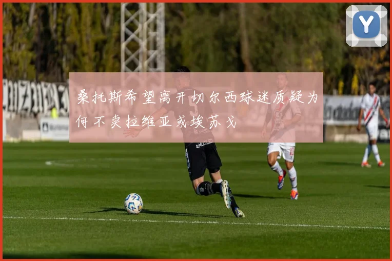 桑托斯希望离开切尔西球迷质疑为何不卖拉维亚或埃苏戈