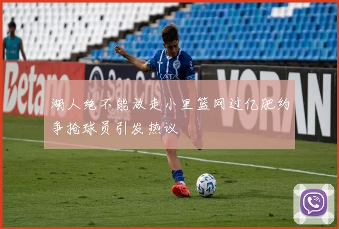 湖人绝不能放走小里篮网过亿肥约争抢球员引发热议