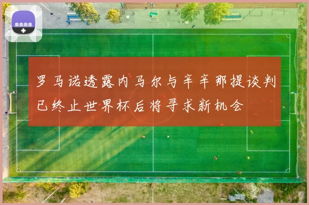罗马诺透露内马尔与辛辛那提谈判已终止世界杯后将寻求新机会