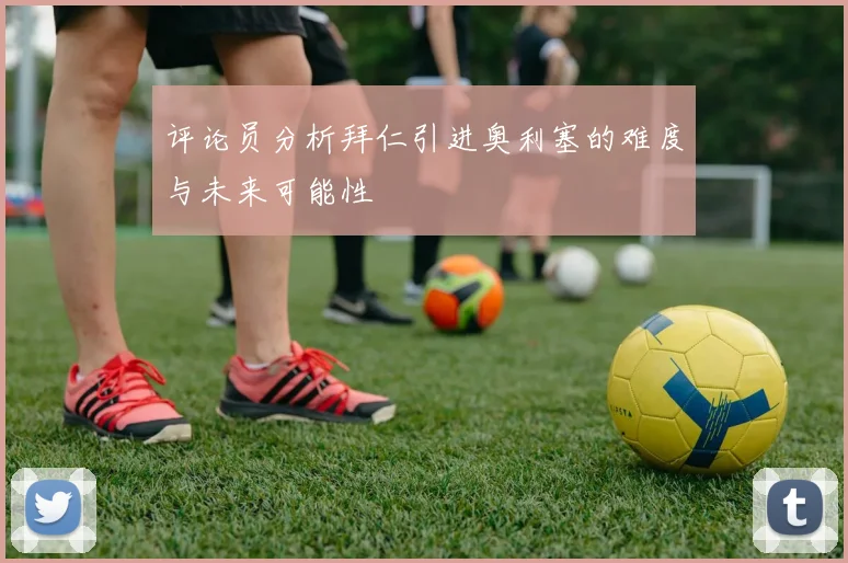 评论员分析拜仁引进奥利塞的难度与未来可能性