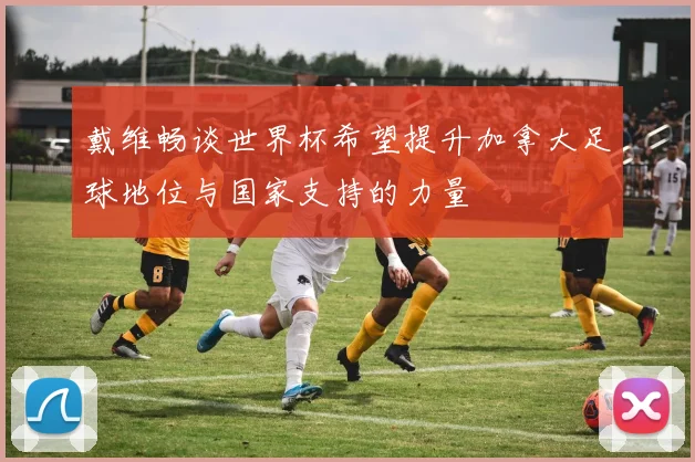 戴维畅谈世界杯希望提升加拿大足球地位与国家支持的力量
