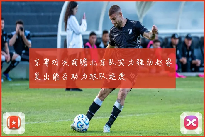 京粤对决前瞻北京队实力强劲赵睿复出能否助力球队逆袭