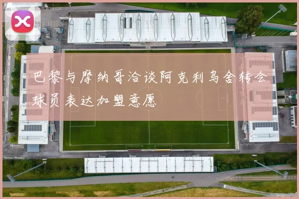 巴黎与摩纳哥洽谈阿克利乌舍转会球员表达加盟意愿