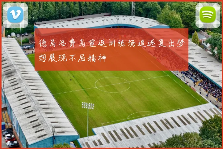 德乌洛费乌重返训练场追逐复出梦想展现不屈精神