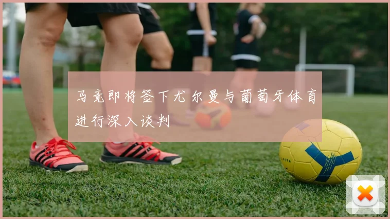 马竞即将签下尤尔曼与葡萄牙体育进行深入谈判