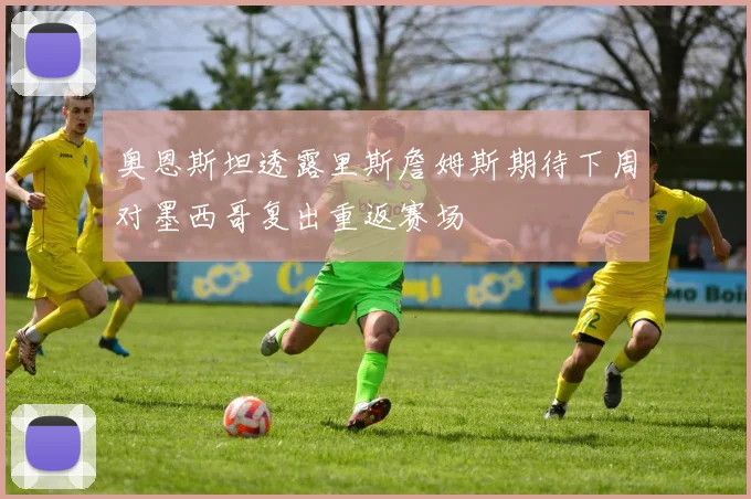 奥恩斯坦透露里斯詹姆斯期待下周对墨西哥复出重返赛场