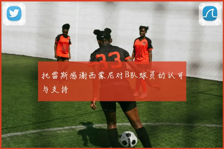 托雷斯感谢西蒙尼对B队球员的认可与支持
