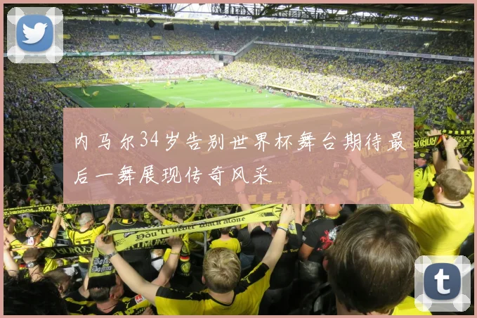 内马尔34岁告别世界杯舞台期待最后一舞展现传奇风采