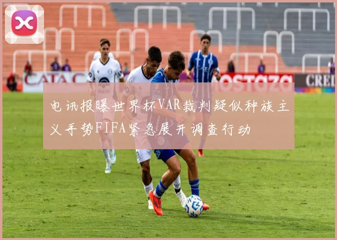 电讯报曝世界杯VAR裁判疑似种族主义手势FIFA紧急展开调查行动
