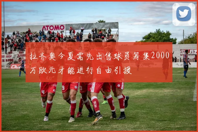 拉齐奥今夏需先出售球员筹集2000万欧元才能进行自由引援