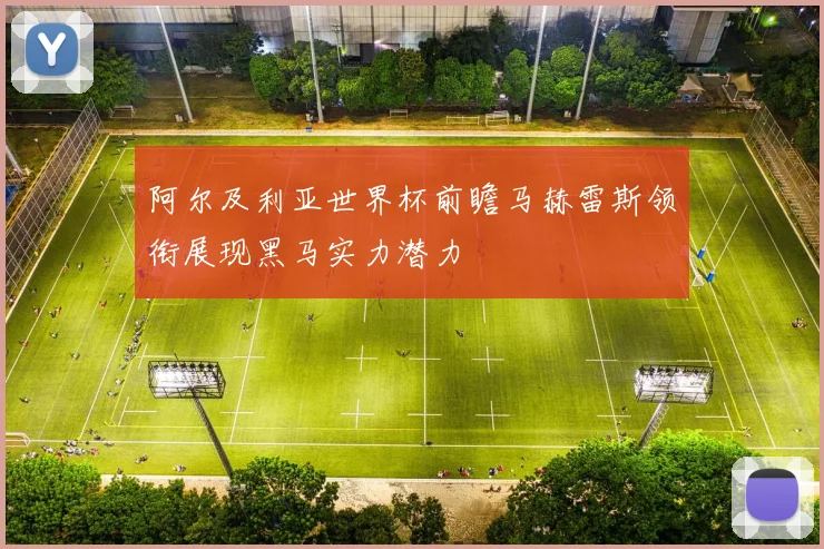 阿尔及利亚世界杯前瞻马赫雷斯领衔展现黑马实力潜力